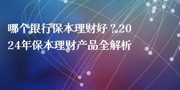 哪个银行保本理财好？2024年保本理财产品全解析_https://cj002.lansai.wang_期货问答_第1张