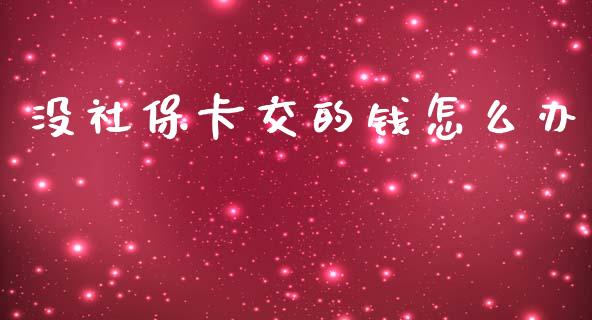 没社保卡交的钱怎么办_https://cj002.lansai.wang_保险问答_第1张