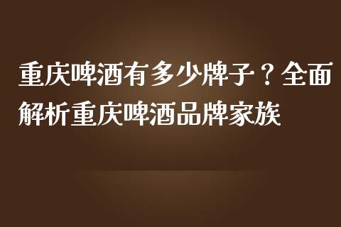重庆啤酒有多少牌子？全面解析重庆啤酒品牌家族_https://cj002.lansai.wang_会计问答_第1张