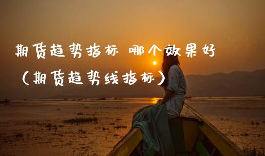 期货趋势指标 哪个效果好（期货趋势线指标）_https://cj002.lansai.wang_会计问答_第1张