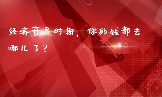 经济衰退时期，你的钱都去哪儿了？_https://cj002.lansai.wang_保险问答_第1张