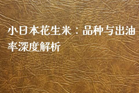 小日本花生米：品种与出油率深度解析_https://cj002.lansai.wang_保险问答_第1张