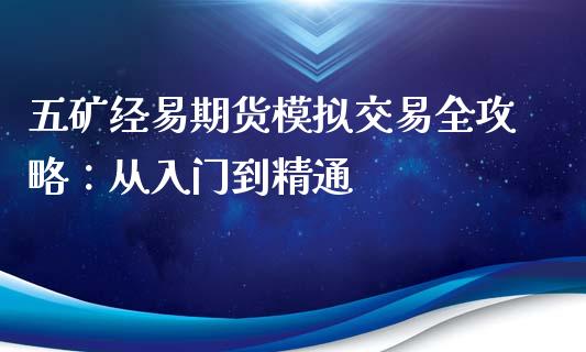 五矿经易期货模拟交易全攻略：从入门到精通_https://cj002.lansai.wang_理财问答_第1张