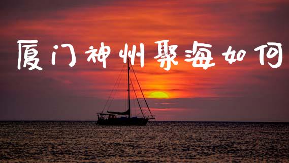 厦门神州聚海如何_https://cj002.lansai.wang_股市问答_第1张