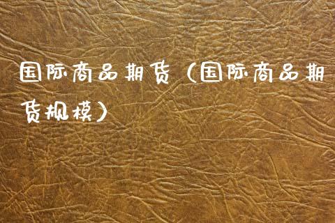 国际商品期货（国际商品期货规模）_https://cj002.lansai.wang_金融问答_第1张