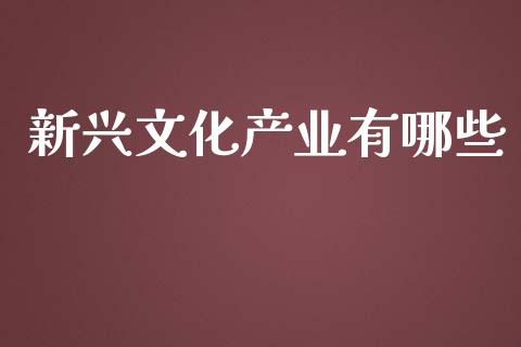 新兴文化产业有哪些_https://cj002.lansai.wang_财经百问_第1张