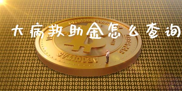 大病救助金怎么查询_https://cj002.lansai.wang_保险问答_第1张