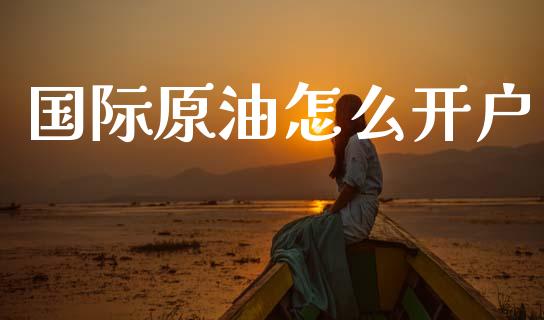 国际原油怎么开户_https://cj002.lansai.wang_金融问答_第1张
