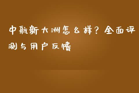 中航新大洲怎么样？全面评测与用户反馈_https://cj002.lansai.wang_理财问答_第1张