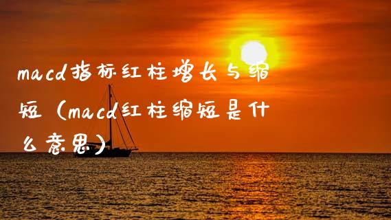 macd指标红柱增长与缩短（macd红柱缩短是什么意思）_https://cj002.lansai.wang_股市问答_第1张