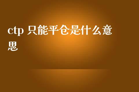 ctp 只能平仓是什么意思_期货问答_第1张_财经百问网 ctp 只能平仓是什么意思_https://cj002.lansai.wang_期货问答_第1张