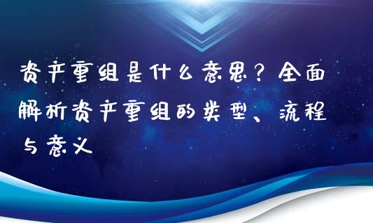 资产重组是什么意思？全面解析资产重组的类型、流程与意义_https://cj002.lansai.wang_财经百问_第1张