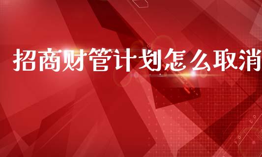 招商财管计划怎么取消_https://cj002.lansai.wang_金融问答_第1张