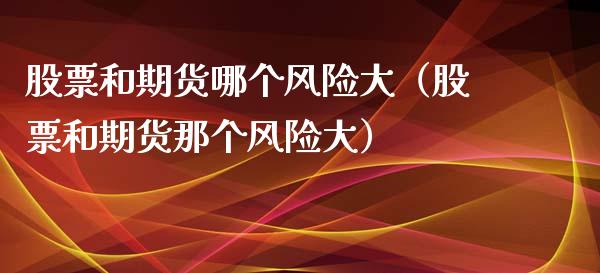 股票和期货哪个风险大（股票和期货那个风险大）_https://cj002.lansai.wang_保险问答_第1张