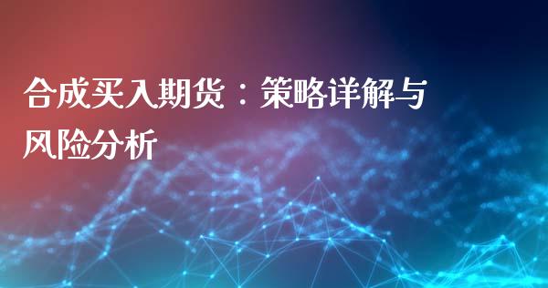 合成买入期货：策略详解与风险分析_https://cj002.lansai.wang_金融问答_第1张