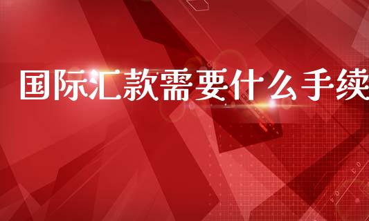 国际汇款需要什么手续_https://cj002.lansai.wang_财经问答_第1张