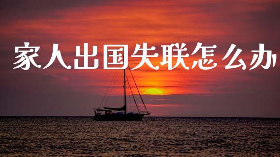 家人出国失联怎么办_https://cj002.lansai.wang_保险问答_第1张