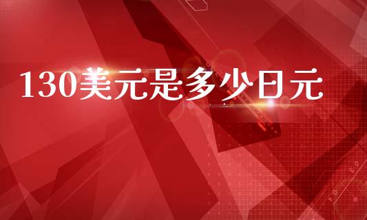 130美元是多少日元_https://cj002.lansai.wang_财经问答_第1张