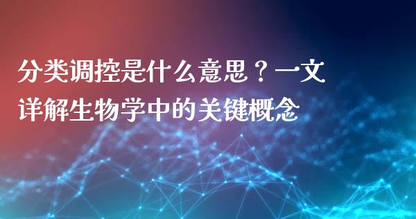 分类调控是什么意思？一文详解生物学中的关键概念_https://cj002.lansai.wang_会计问答_第1张