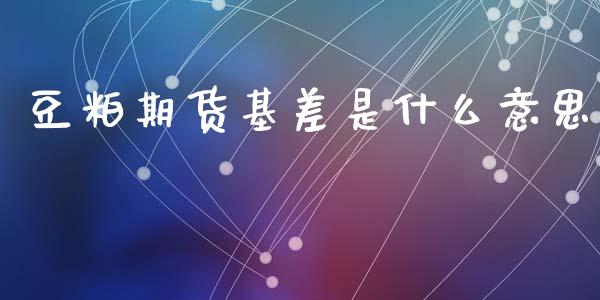 豆粕期货基差是什么意思_保险问答_第1张_财经百问网 豆粕期货基差是什么意思_https://cj002.lansai.wang_保险问答_第1张