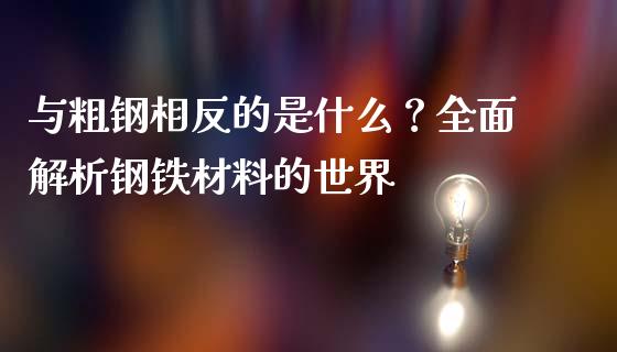 与粗钢相反的是什么？全面解析钢铁材料的世界_https://cj002.lansai.wang_股市问答_第1张