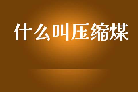什么叫压缩煤_财经百问_第1张_财经百问网 什么叫压缩煤_https://cj002.lansai.wang_财经百问_第1张