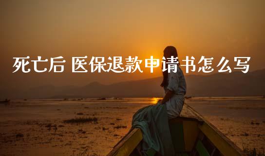 死亡后 医保退款申请书怎么写_https://cj002.lansai.wang_保险问答_第1张