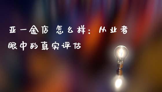 亚一金店 怎么样：从业者眼中的真实评估_https://cj002.lansai.wang_理财问答_第1张
