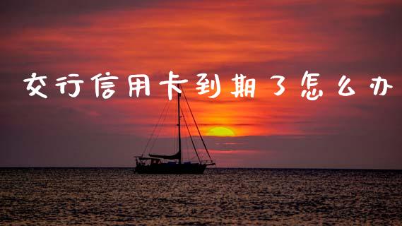 交行信用卡到期了怎么办_https://cj002.lansai.wang_期货问答_第1张
