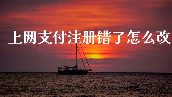 上网支付注册错了怎么改_https://cj002.lansai.wang_金融问答_第1张