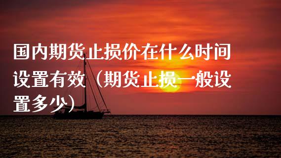 国内期货止损价在什么时间设置有效（期货止损一般设置多少）_https://cj002.lansai.wang_财经百问_第1张
