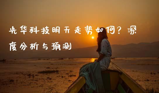 光华科技明天走势如何？深度分析与预测_https://cj002.lansai.wang_财经百问_第1张