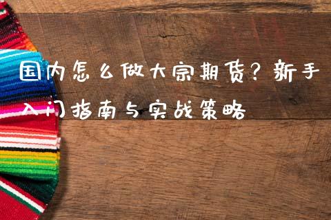 国内怎么做大宗期货？新手入门指南与实战策略_https://cj002.lansai.wang_股市问答_第1张