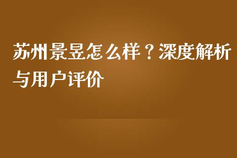 苏州景昱怎么样？深度解析与用户评价_https://cj002.lansai.wang_期货问答_第1张