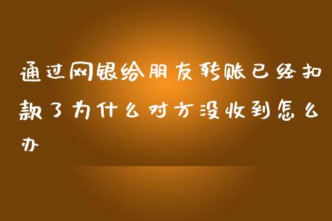 通过网银给朋友转账已经扣款了为什么对方没收到怎么办_https://cj002.lansai.wang_理财问答_第1张