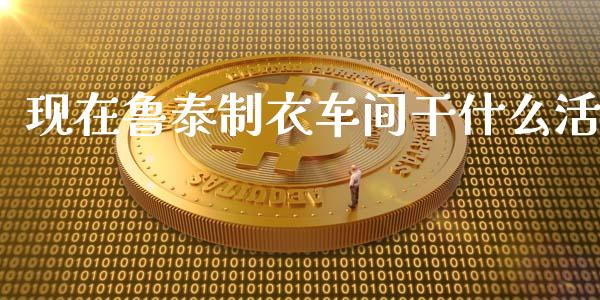 现在鲁泰制衣车间干什么活_https://cj002.lansai.wang_财经百问_第1张