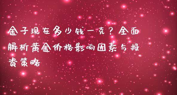 金子现在多少钱一克？全面解析黄金价格影响因素与投资策略_https://cj002.lansai.wang_股市问答_第1张