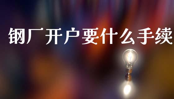 钢厂开户要什么手续_https://cj002.lansai.wang_期货问答_第1张