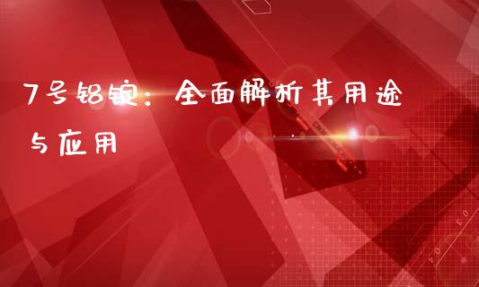 7号铝锭：全面解析其用途与应用_https://cj002.lansai.wang_保险问答_第1张