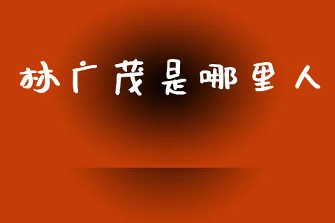 林广茂是哪里人_https://cj002.lansai.wang_会计问答_第1张