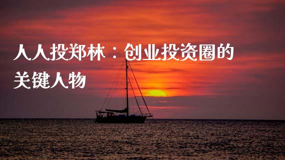 人人投郑林：创业投资圈的关键人物_https://cj002.lansai.wang_股市问答_第1张