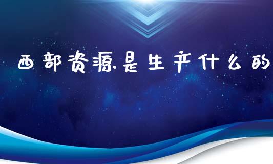 西部资源是生产什么的_https://cj002.lansai.wang_股市问答_第1张