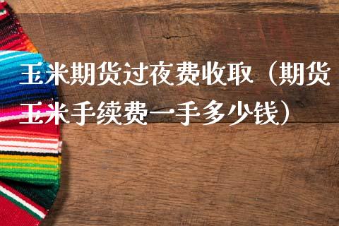玉米期货过夜费收取（期货玉米手续费一手多少钱）_https://cj002.lansai.wang_财经问答_第1张