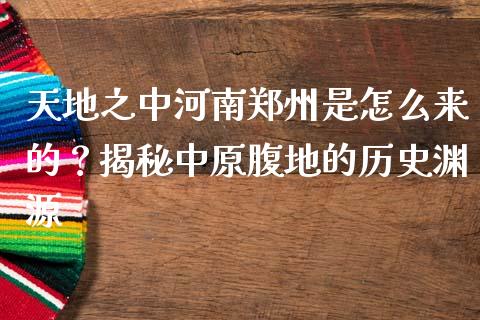 天地之中河南郑州是怎么来的？揭秘中原腹地的历史渊源_https://cj002.lansai.wang_金融问答_第1张