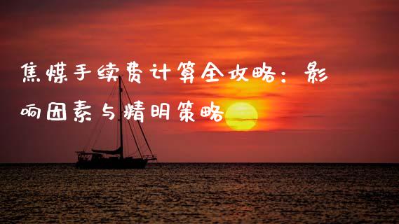 焦煤手续费计算全攻略：影响因素与精明策略_https://cj002.lansai.wang_期货问答_第1张