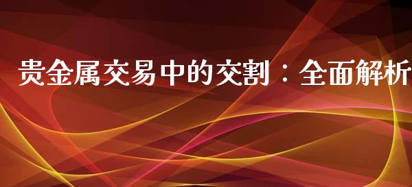 贵金属交易中的交割：全面解析_https://cj002.lansai.wang_保险问答_第1张