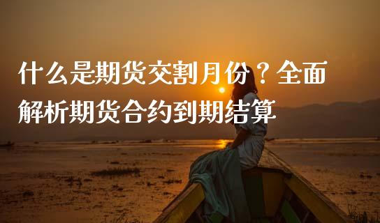 什么是期货交割月份？全面解析期货合约到期结算_https://cj002.lansai.wang_会计问答_第1张