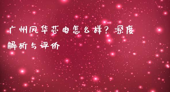 广州风华芯电怎么样？深度解析与评价_https://cj002.lansai.wang_财经问答_第1张
