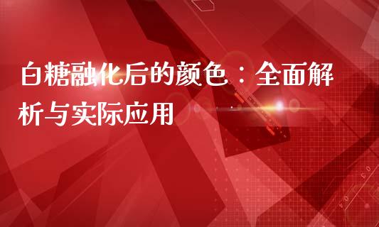 白糖融化后的颜色：全面解析与实际应用_https://cj002.lansai.wang_理财问答_第1张