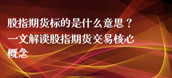 股指期货标的是什么意思？一文解读股指期货交易核心概念_https://cj002.lansai.wang_理财问答_第1张